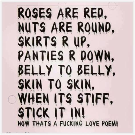 Roses are straight, Violets are twisted, Bend over love, You're about to get f*sted. . Funny dirty poems for her